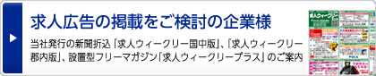 求人広告の掲載をご検討の企業様、当社発行の新聞折込「求人ウィークリー国中版」、「求人ウィークリー郡内版」、設置型フリーマガジン「求人ウィークリープラス」のご案内