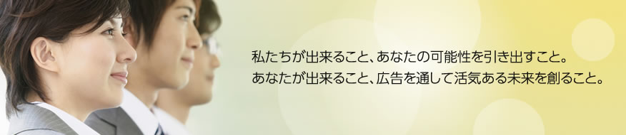 私たちが出来ること、あなたの可能性を引き出すこと。あなたが出来ること、広告を通して活気ある未来を創ること。