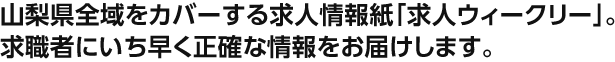 山梨県全域をカバーする求人情報紙「求人ウィークリー」。求職者にいち早く正確な情報をお届けします。